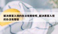 解决黑客入侵的办法有那些呢_解决黑客入侵的办法有那些