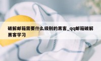 破解邮箱需要什么级别的黑客_qq邮箱破解黑客学习