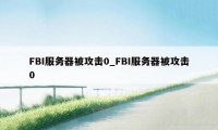 FBI服务器被攻击0_FBI服务器被攻击0