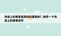 淘宝上的黑客是真的还是假的?_推荐一个淘宝上的黑客软件
