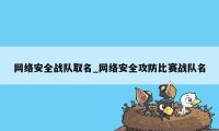 网络安全战队取名_网络安全攻防比赛战队名