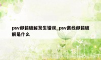 psv邮箱破解发生错误_psv离线邮箱破解是什么