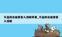 不连网会被黑客入侵嘛苹果_不连网会被黑客入侵嘛