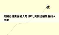 美国追捕黑客的人是谁呀_美国追捕黑客的人是谁