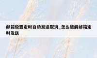 邮箱设置定时自动发送取消_怎么破解邮箱定时发送