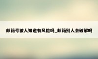 邮箱号被人知道有风险吗_邮箱别人会破解吗