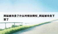 网站被攻击了什么时候会降权_网站被攻击下架了