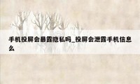 手机投屏会暴露隐私吗_投屏会泄露手机信息么