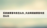 系统被黑客攻击怎么办_大众网络被黑客攻击怎么办