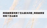 网络被黑客利用了怎么解决问题_网络被黑客利用了怎么解决