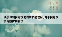 谈谈你对网络攻击与防护的理解_对于网络攻击与防护的看法