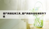 僵尸网络检测工具_僵尸网络攻击检测软件下载