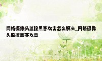 网络摄像头监控黑客攻击怎么解决_网络摄像头监控黑客攻击