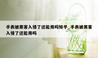 手表被黑客入侵了还能用吗知乎_手表被黑客入侵了还能用吗