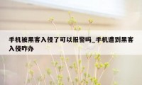 手机被黑客入侵了可以报警吗_手机遭到黑客入侵咋办