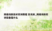 网络攻防技术实训教程 彭光彬_网络攻防实训设备是什么