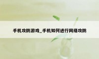 手机攻防游戏_手机如何进行网络攻防