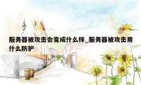 服务器被攻击会变成什么样_服务器被攻击用什么防护