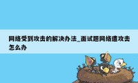 网络受到攻击的解决办法_面试题网络遭攻击怎么办