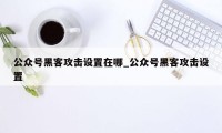 公众号黑客攻击设置在哪_公众号黑客攻击设置