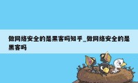 做网络安全的是黑客吗知乎_做网络安全的是黑客吗