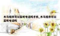 木马程序可以监听电话吗手机_木马程序可以监听电话吗