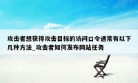 攻击者想获得攻击目标的访问口令通常有以下几种方法_攻击者如何发布网站任务