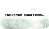 下载木马程序软件_木马程序下载壁纸ins