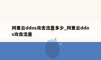 阿里云ddos攻击流量多少_阿里云ddos攻击流量