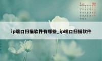 ip端口扫描软件有哪些_ip端口扫描软件