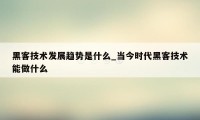 黑客技术发展趋势是什么_当今时代黑客技术能做什么