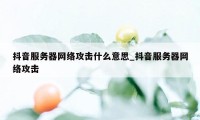 抖音服务器网络攻击什么意思_抖音服务器网络攻击