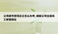 公司邮件密码忘记怎么办啊_破解公司全部员工邮箱地址