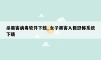 杀黑客病毒软件下载_女子黑客入侵恐怖系统下载