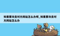 如果要攻击对方网站怎么办呢_如果要攻击对方网站怎么办