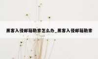 黑客入侵邮箱勒索怎么办_黑客入侵邮箱勒索