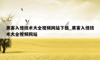 黑客入侵技术大全视频网站下载_黑客入侵技术大全视频网站