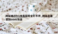 网站被ddos攻击后完全打不开_网站总是受到ddos攻击