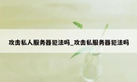 攻击私人服务器犯法吗_攻击私服务器犯法吗